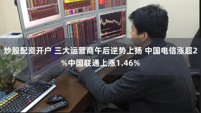 炒股配资开户 三大运营商午后逆势上扬 中国电信涨超2%中国联通上涨1.46%