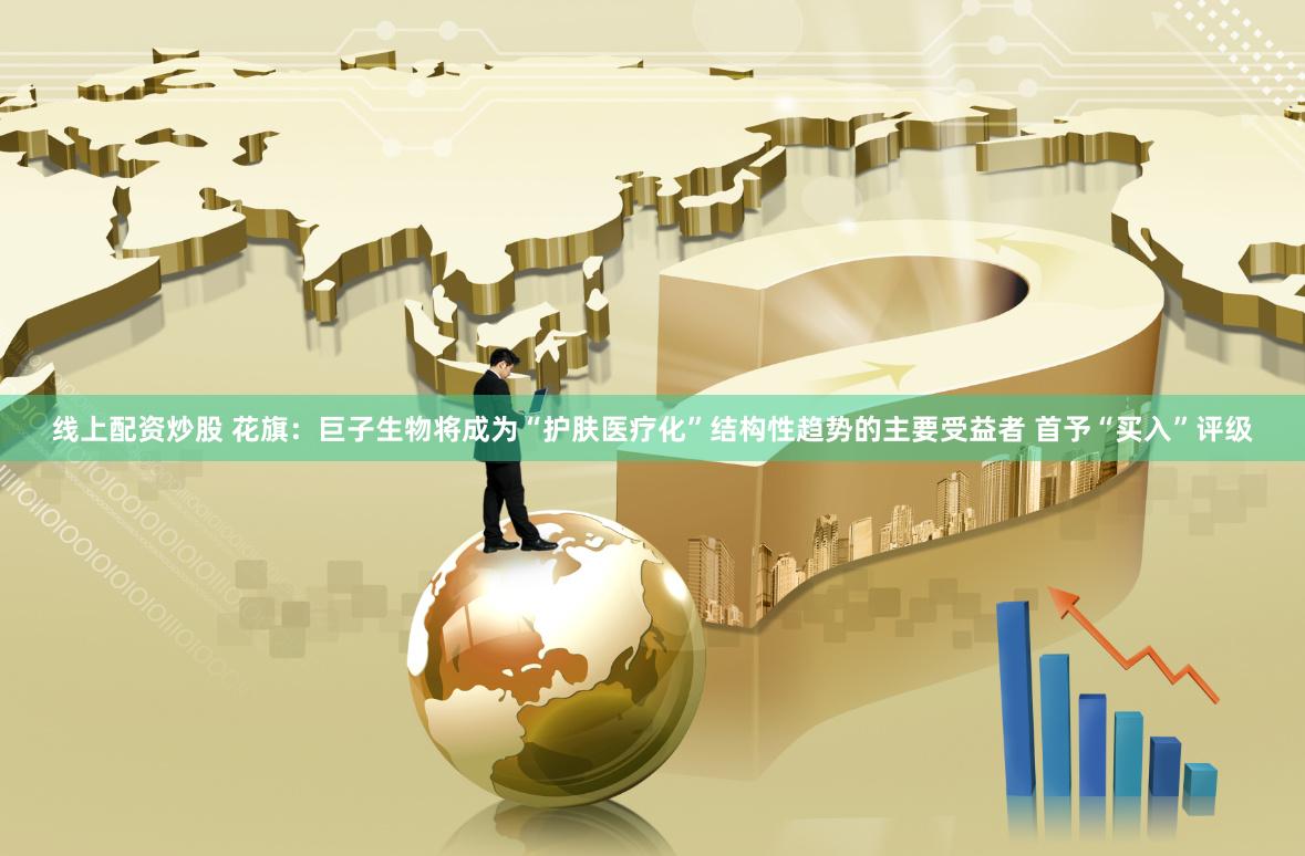 线上配资炒股 花旗：巨子生物将成为“护肤医疗化”结构性趋势的主要受益者 首予“买入”评级