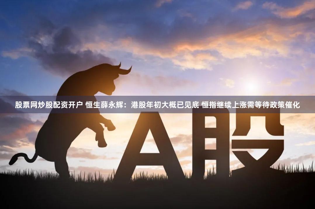 股票网炒股配资开户 恒生薛永辉：港股年初大概已见底 恒指继续上涨需等待政策催化