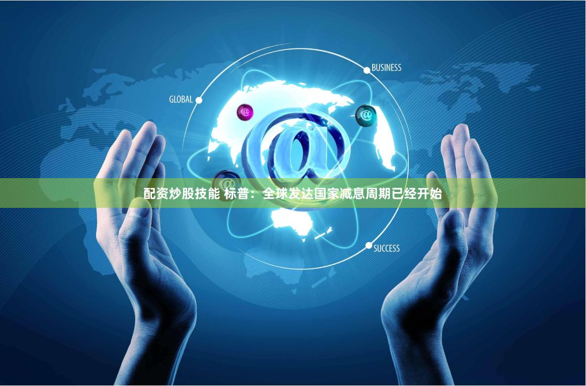 配资炒股技能 标普：全球发达国家减息周期已经开始