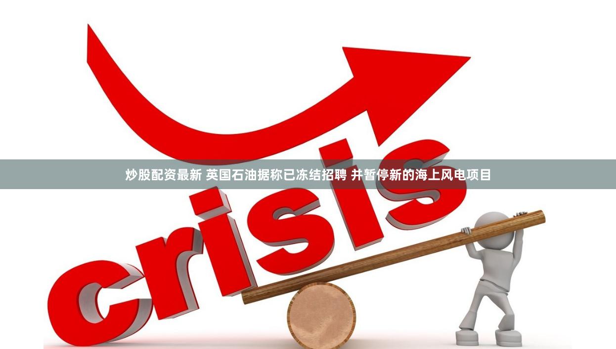 炒股配资最新 英国石油据称已冻结招聘 并暂停新的海上风电项目