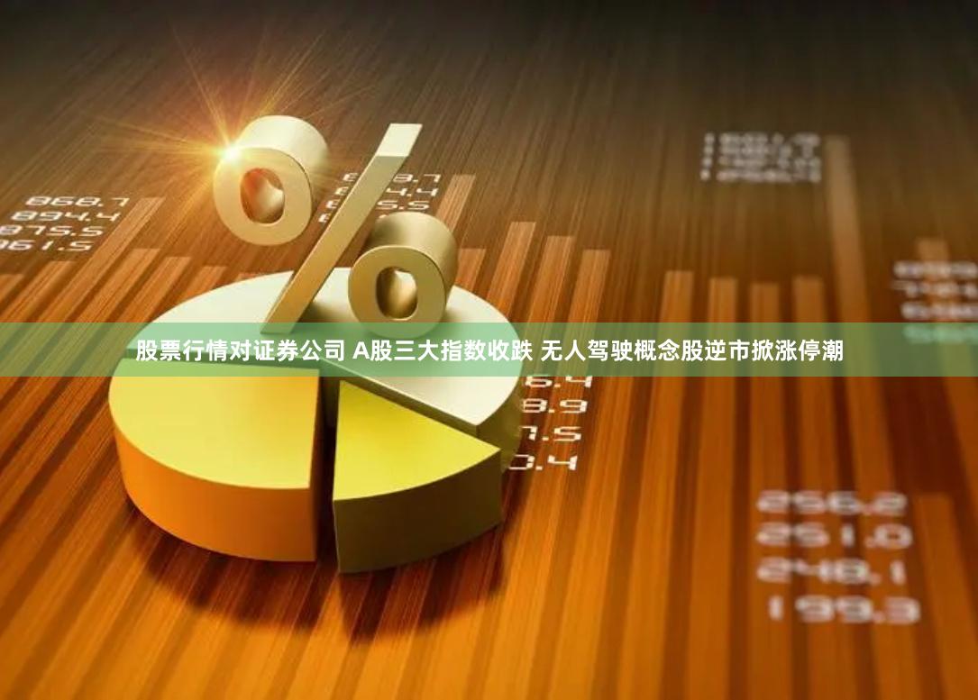 股票行情对证券公司 A股三大指数收跌 无人驾驶概念股逆市掀涨停潮