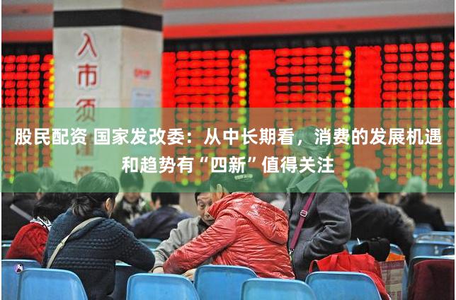 股民配资 国家发改委：从中长期看，消费的发展机遇和趋势有“四新”值得关注