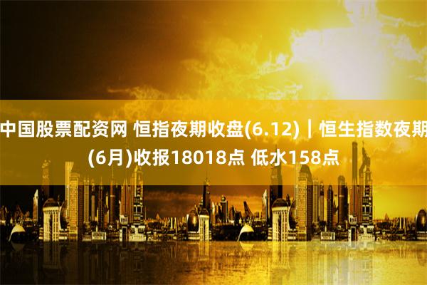中国股票配资网 恒指夜期收盘(6.12)︱恒生指数夜期(6月)收报18018点 低水158点