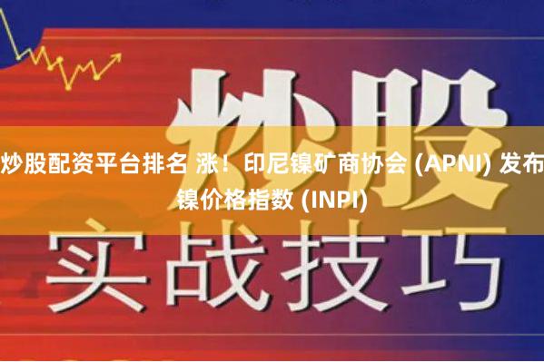 炒股配资平台排名 涨！印尼镍矿商协会 (APNI) 发布镍价格指数 (INPI)