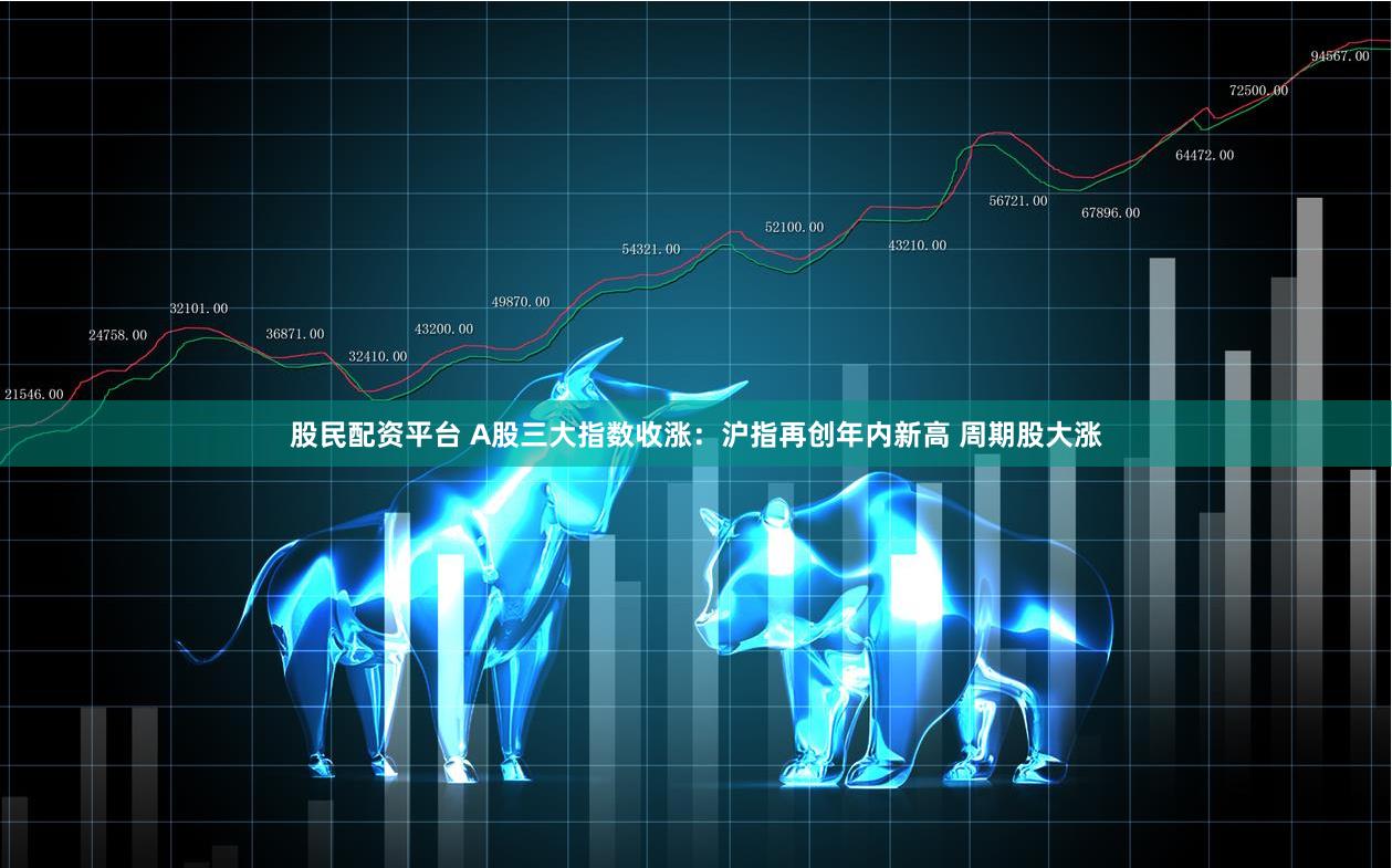 股民配资平台 A股三大指数收涨：沪指再创年内新高 周期股大涨