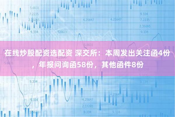 在线炒股配资选配资 深交所：本周发出关注函4份，年报问询函58份，其他函件8份