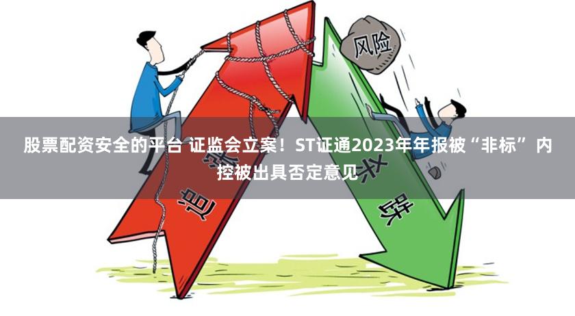 股票配资安全的平台 证监会立案！ST证通2023年年报被“非标” 内控被出具否定意见