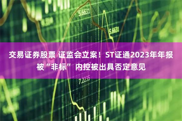 交易证券股票 证监会立案！ST证通2023年年报被“非标” 内控被出具否定意见