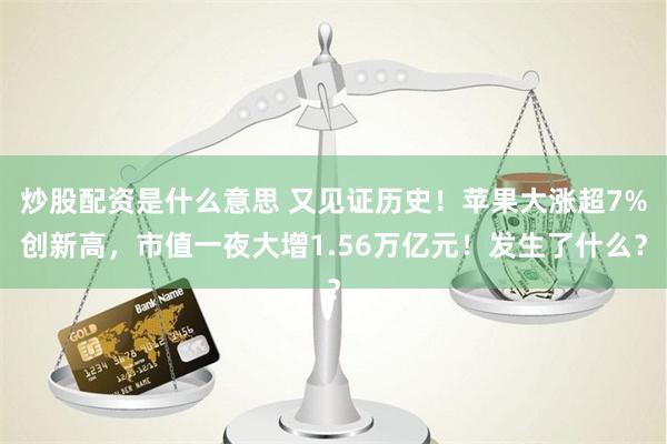 炒股配资是什么意思 又见证历史！苹果大涨超7%创新高，市值一夜大增1.56万亿元！发生了什么？