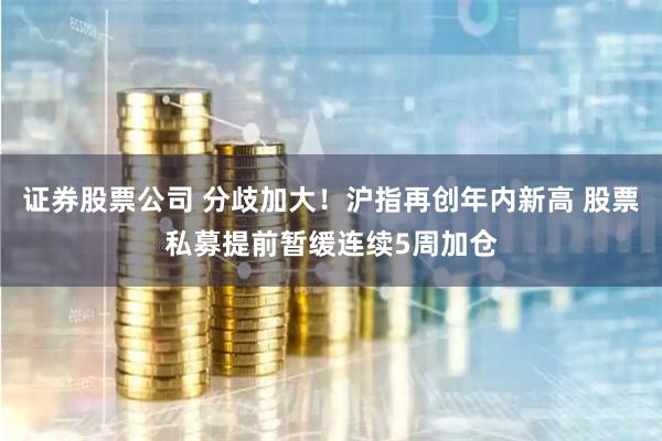 证券股票公司 分歧加大！沪指再创年内新高 股票私募提前暂缓连续5周加仓