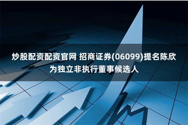 炒股配资配资官网 招商证券(06099)提名陈欣为独立非执行董事候选人