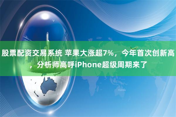 股票配资交易系统 苹果大涨超7%，今年首次创新高，分析师高呼iPhone超级周期来了