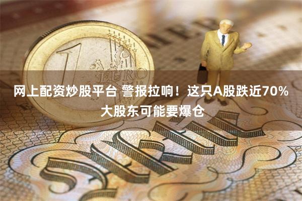 网上配资炒股平台 警报拉响！这只A股跌近70% 大股东可能要爆仓