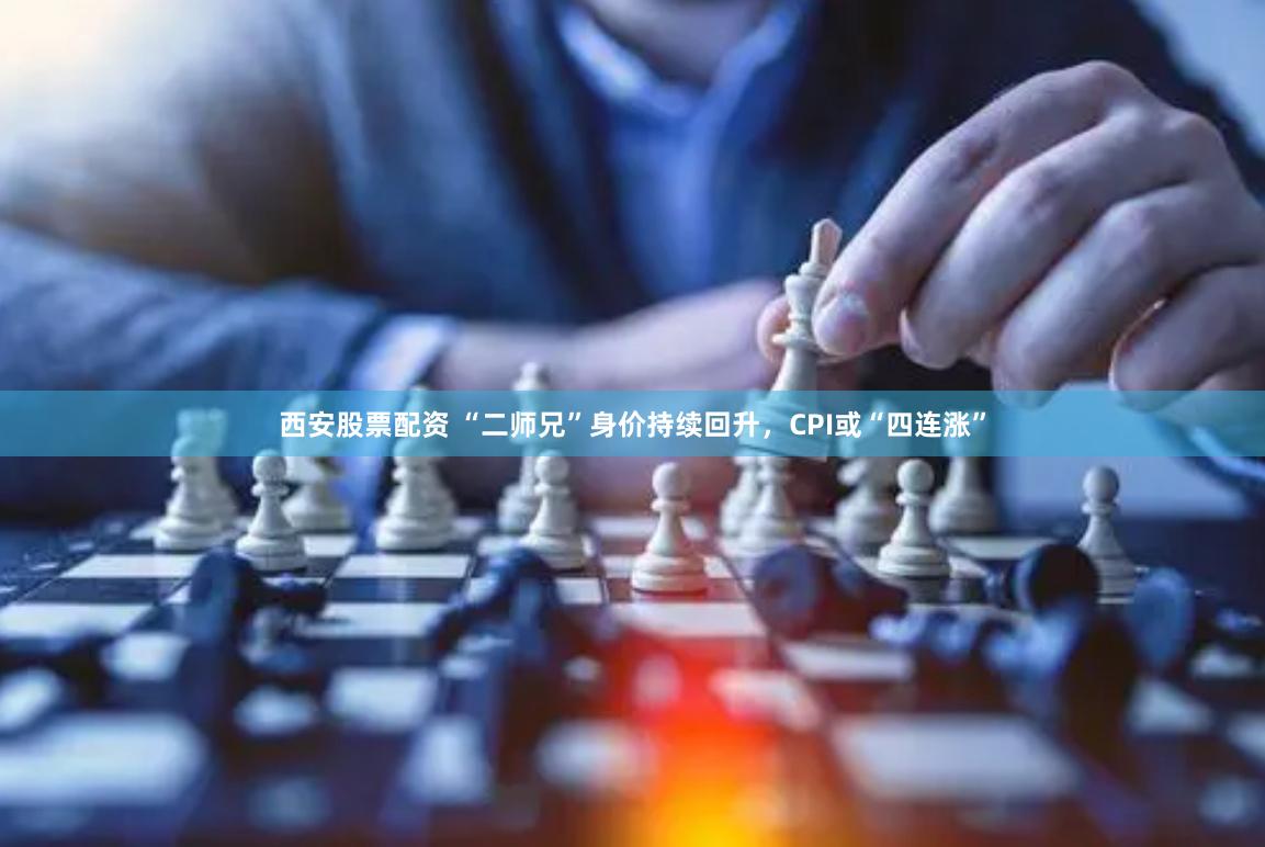 西安股票配资 “二师兄”身价持续回升，CPI或“四连涨”