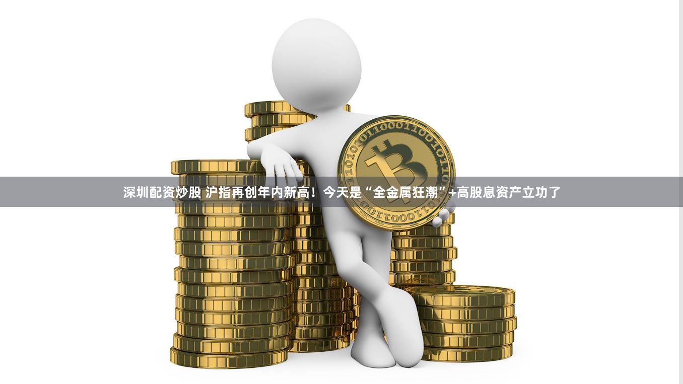 深圳配资炒股 沪指再创年内新高！今天是“全金属狂潮”+高股息资产立功了