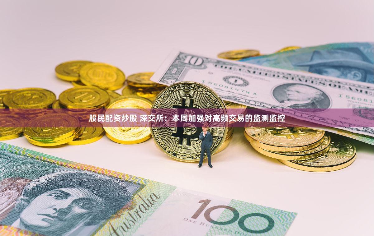 股民配资炒股 深交所：本周加强对高频交易的监测监控