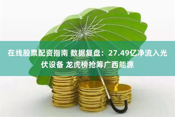 在线股票配资指南 数据复盘：27.49亿净流入光伏设备 龙虎榜抢筹广西能源