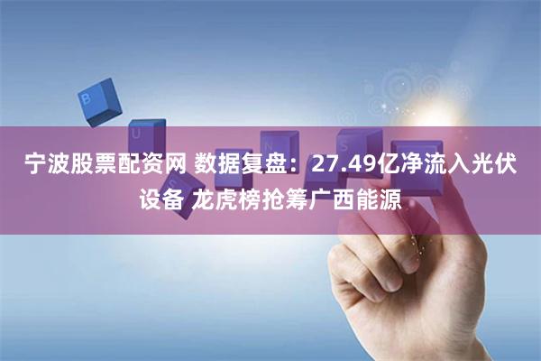 宁波股票配资网 数据复盘：27.49亿净流入光伏设备 龙虎榜抢筹广西能源