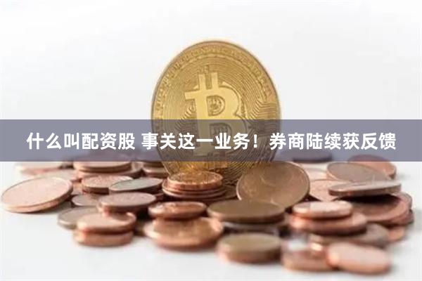 什么叫配资股 事关这一业务！券商陆续获反馈