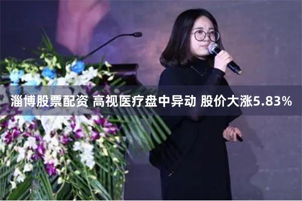 淄博股票配资 高视医疗盘中异动 股价大涨5.83%