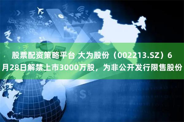 股票配资策略平台 大为股份（002213.SZ）6月28日解禁上市3000万股，为非公开发行限售股份