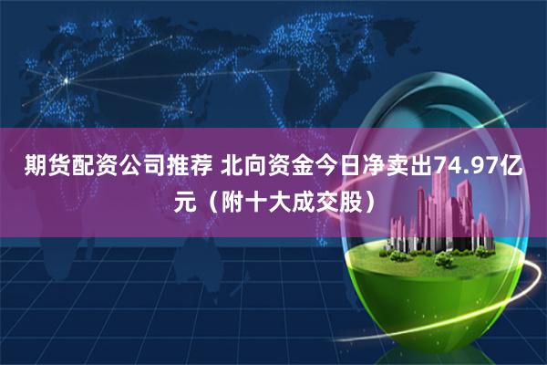 期货配资公司推荐 北向资金今日净卖出74.97亿元（附十大成交股）