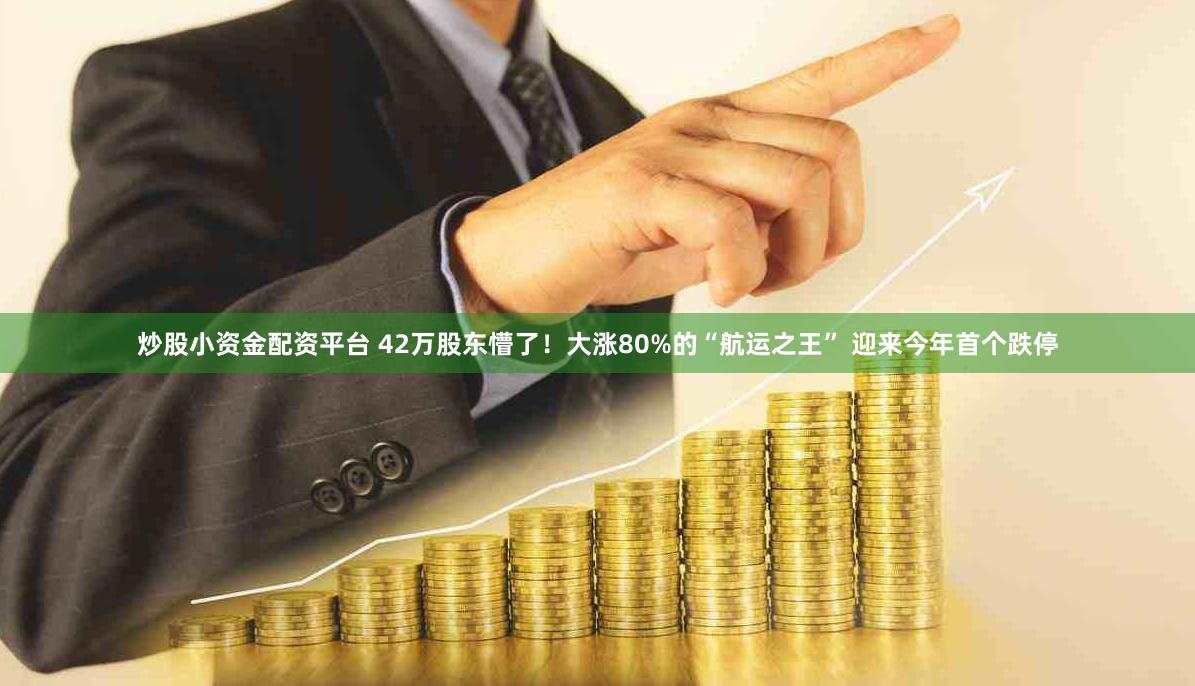 炒股小资金配资平台 42万股东懵了！大涨80%的“航运之王” 迎来今年首个跌停