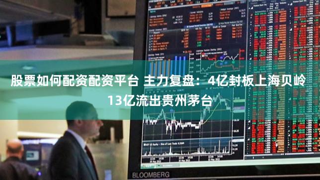 股票如何配资配资平台 主力复盘：4亿封板上海贝岭 13亿流出贵州茅台