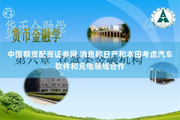 中国期货配资证券网 消息称日产和本田考虑汽车软件和充电领域合作
