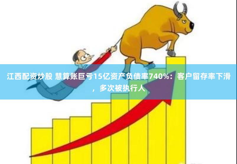 江西配资炒股 慧算账巨亏15亿资产负债率740%：客户留存率下滑，多次被执行人
