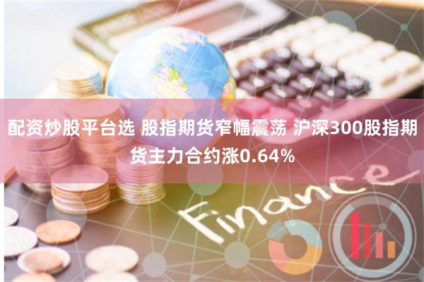 配资炒股平台选 股指期货窄幅震荡 沪深300股指期货主力合约涨0.64%