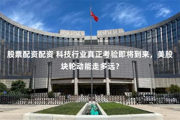 股票配资配资 科技行业真正考验即将到来，美股块轮动能走多远？