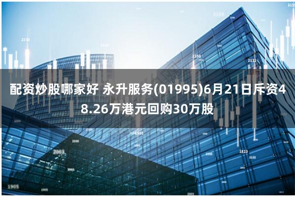 配资炒股哪家好 永升服务(01995)6月21日斥资48.26万港元回购30万股