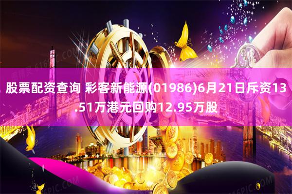 股票配资查询 彩客新能源(01986)6月21日斥资13.51万港元回购12.95万股