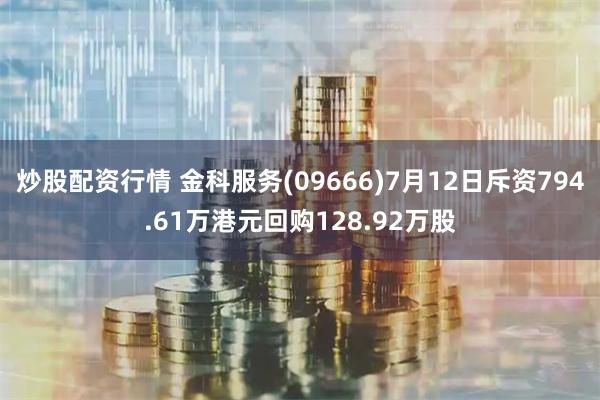 炒股配资行情 金科服务(09666)7月12日斥资794.61万港元回购128.92万股
