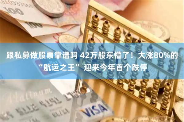 跟私募做股票靠谱吗 42万股东懵了！大涨80%的“航运之王” 迎来今年首个跌停