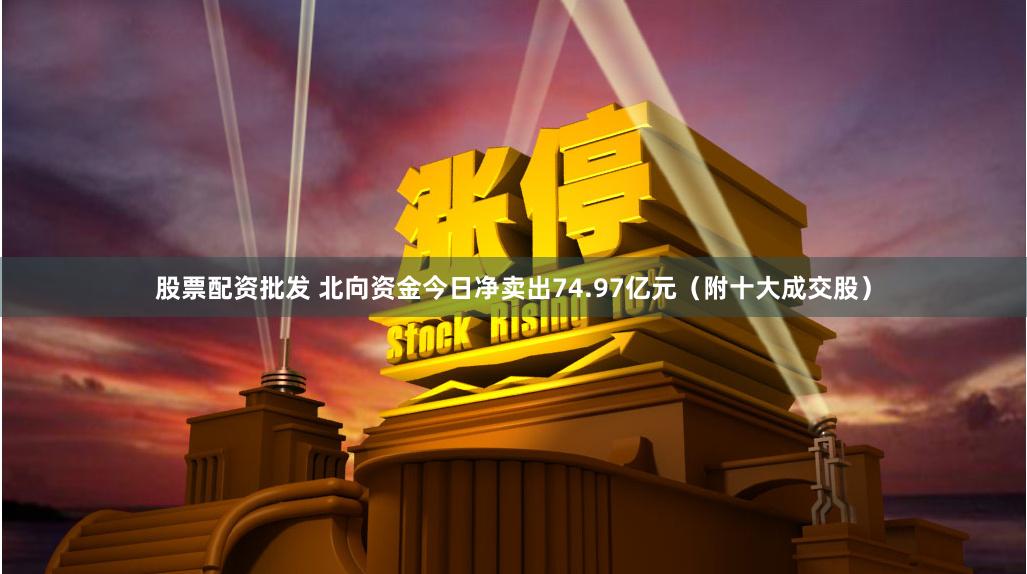 股票配资批发 北向资金今日净卖出74.97亿元（附十大成交股）