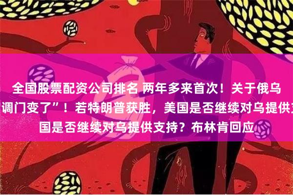 全国股票配资公司排名 两年多来首次！关于俄乌谈判，泽连斯基“调门变了”！若特朗普获胜，美国是否继续对乌提供支持？布林肯回应