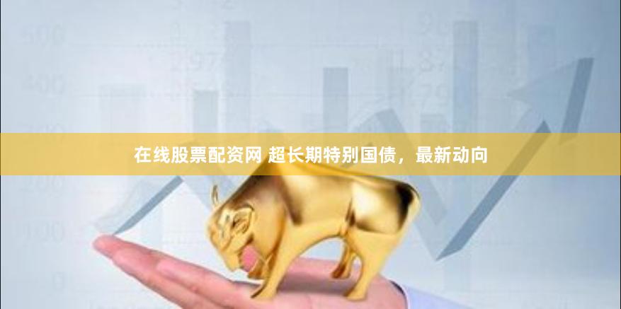 在线股票配资网 超长期特别国债，最新动向