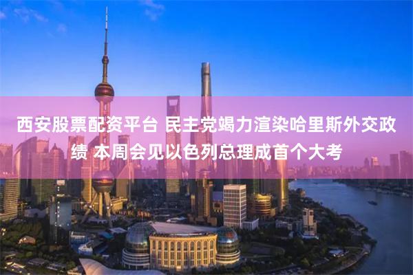 西安股票配资平台 民主党竭力渲染哈里斯外交政绩 本周会见以色列总理成首个大考