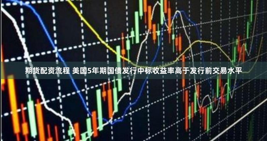期货配资流程 美国5年期国债发行中标收益率高于发行前交易水平