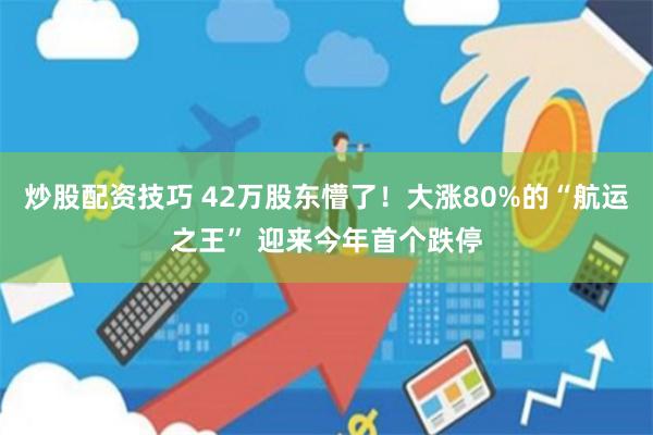 炒股配资技巧 42万股东懵了！大涨80%的“航运之王” 迎来今年首个跌停