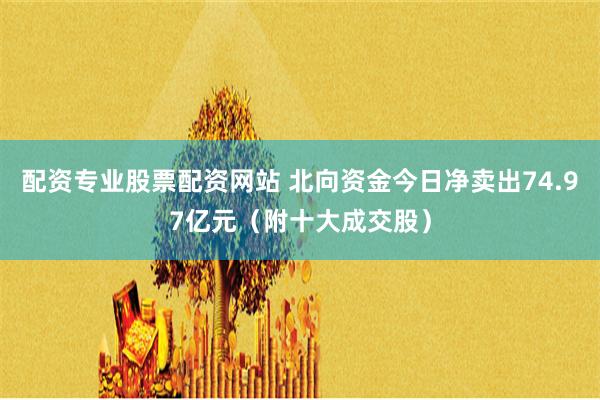 配资专业股票配资网站 北向资金今日净卖出74.97亿元（附十大成交股）