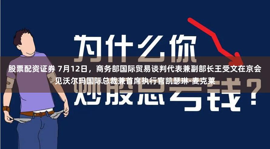 股票配资证券 7月12日，商务部国际贸易谈判代表兼副部长王受文在京会见沃尔玛国际总裁兼首席执行官凯瑟琳·麦克莱