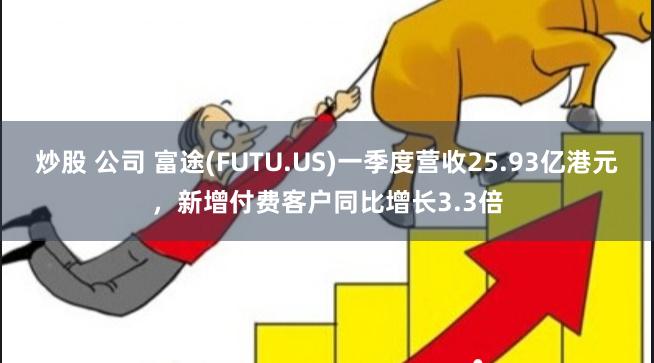 炒股 公司 富途(FUTU.US)一季度营收25.93亿港元，新增付费客户同比增长3.3倍