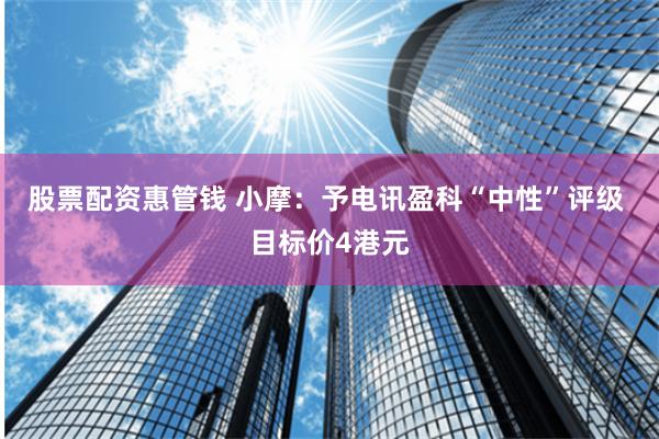 股票配资惠管钱 小摩：予电讯盈科“中性”评级 目标价4港元