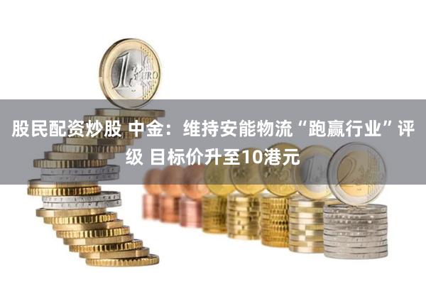 股民配资炒股 中金：维持安能物流“跑赢行业”评级 目标价升至10港元