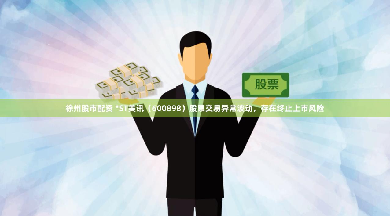 徐州股市配资 *ST美讯（600898）股票交易异常波动，存在终止上市风险