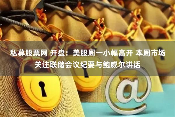 私募股票网 开盘：美股周一小幅高开 本周市场关注联储会议纪要与鲍威尔讲话